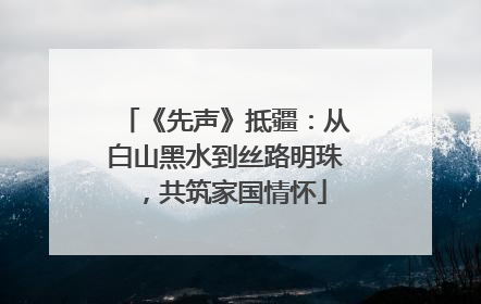 《先声》抵疆：从白山黑水到丝路明珠，共筑家国情怀