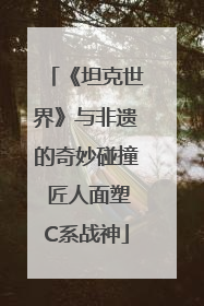 《坦克世界》与非遗的奇妙碰撞 匠人面塑C系战神