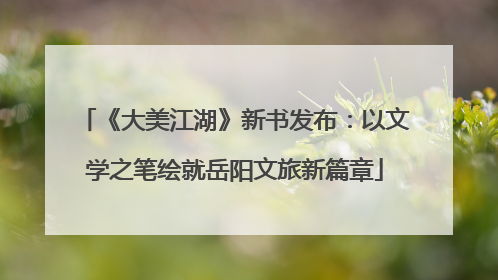 《大美江湖》新书发布：以文学之笔绘就岳阳文旅新篇章