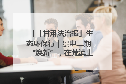 「甘肃法治报」生态环保行｜景电二期“焕新”，在荒漠上筑起一道绿色长城