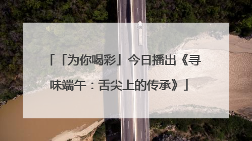 「为你喝彩」今日播出《寻味端午：舌尖上的传承》