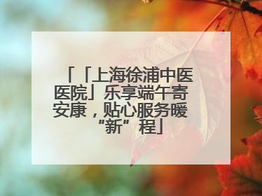 「上海徐浦中医医院」乐享端午寄安康，贴心服务暖“新”程