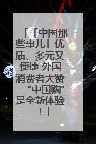 「中国那些事儿」优质、多元又便捷 外国消费者大赞“中国购”是全新体验！