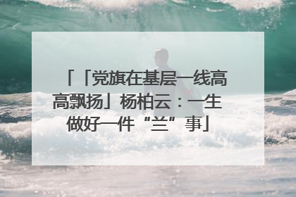 「党旗在基层一线高高飘扬」杨柏云：一生做好一件“兰”事
