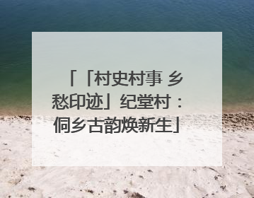 「村史村事 乡愁印迹」纪堂村：侗乡古韵焕新生