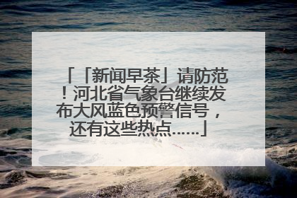 「新闻早茶」请防范！河北省气象台继续发布大风蓝色预警信号，还有这些热点……