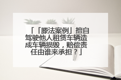 「滕法案例」擅自驾驶他人租赁车辆造成车辆损毁，赔偿责任由谁来承担？