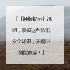 「顺顺提示」汛期，掌握这些防汛安全知识，关键时刻能救命！