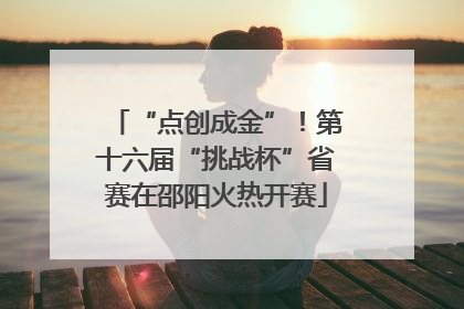 “点创成金”！第十六届“挑战杯”省赛在邵阳火热开赛