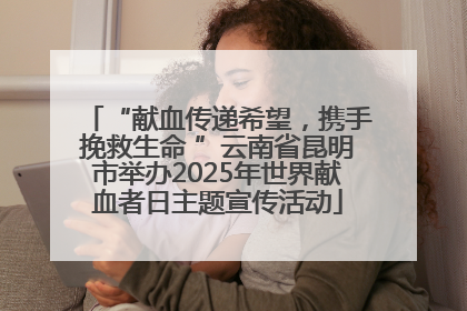 “献血传递希望，携手挽救生命 ”云南省昆明市举办2025年世界献血者日主题宣传活动
