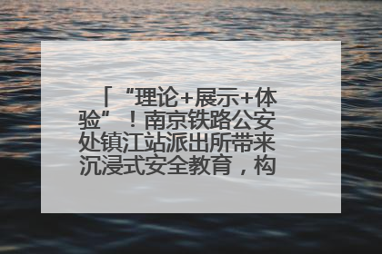 “理论+展示+体验”！南京铁路公安处镇江站派出所带来沉浸式安全教育，构筑青少年暑期防线