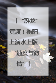 “群龙”竞渡！衡阳上演水上版“速度与激情”