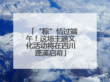 “粽”情过端午！这场主题文化活动将在四川蓬溪启幕