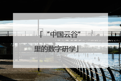 “中国云谷”里的数字研学
