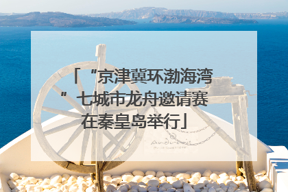 “京津冀环渤海湾”七城市龙舟邀请赛在秦皇岛举行