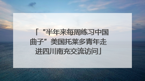 “半年来每周练习中国曲子”美国托莱多青年走进四川南充交流访问