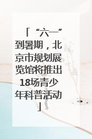“六一”到暑期，北京市规划展览馆将推出18场青少年科普活动