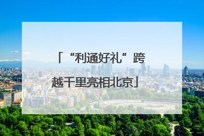 “利通好礼”跨越千里亮相北京