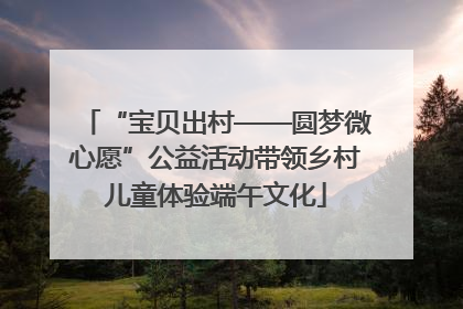 “宝贝出村——圆梦微心愿”公益活动带领乡村儿童体验端午文化