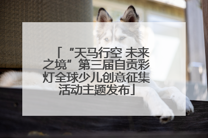 “天马行空 未来之境”第三届自贡彩灯全球少儿创意征集活动主题发布