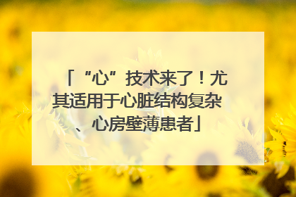“心”技术来了！尤其适用于心脏结构复杂、心房壁薄患者