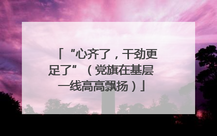 “心齐了，干劲更足了”（党旗在基层一线高高飘扬）