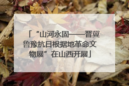 “山河永固——晋冀鲁豫抗日根据地革命文物展”在山西开展