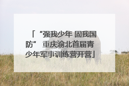 “强我少年 固我国防” 重庆渝北首届青少年军事训练营开营