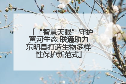 “智慧天眼”守护黄河生态 联通助力东明县打造生物多样性保护新范式