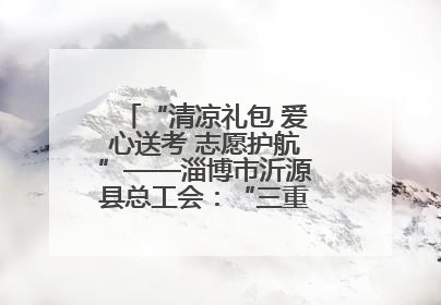 “清凉礼包 爱心送考 志愿护航”——淄博市沂源县总工会：“三重礼”助力高考季