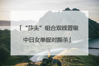 “莎头”组合双线晋级 中日女单捉对厮杀