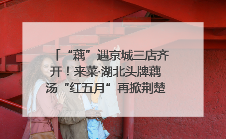 “藕”遇京城三店齐开！来菜·湖北头牌藕汤“红五月”再掀荆楚美食文化风暴