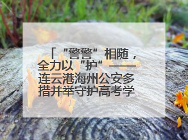 “警警”相随，全力以“护”——连云港海州公安多措并举守护高考学子逐梦路