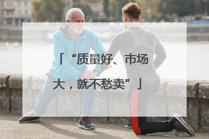 “质量好、市场大，就不愁卖”