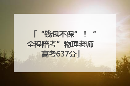“钱包不保”！“全程陪考”物理老师高考637分