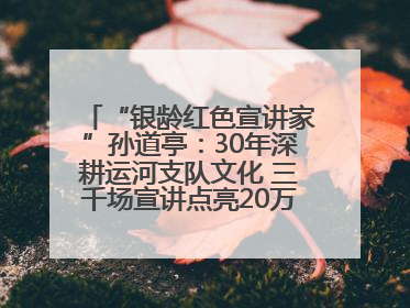 “银龄红色宣讲家”孙道亭：30年深耕运河支队文化 三千场宣讲点亮20万受众红色记忆