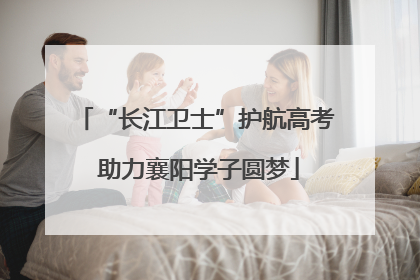 “长江卫士”护航高考 助力襄阳学子圆梦