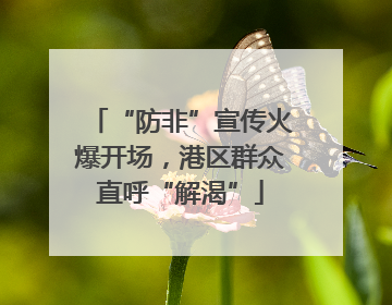 “防非”宣传火爆开场，港区群众直呼“解渴”