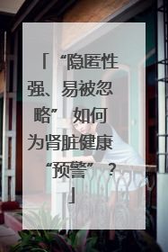 “隐匿性强、易被忽略” 如何为肾脏健康“预警”？