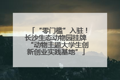 “零门槛”入驻！长沙生态动物园挂牌“动物主题大学生创新创业实践基地”