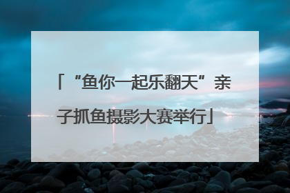 “鱼你一起乐翻天”亲子抓鱼摄影大赛举行