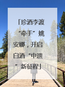 珍酒李渡“牵手”姚安娜，开启白酒“申遗”新征程