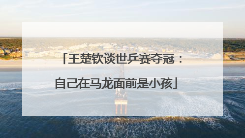 王楚钦谈世乒赛夺冠：自己在马龙面前是小孩