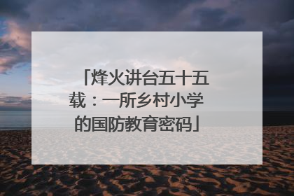 烽火讲台五十五载：一所乡村小学的国防教育密码