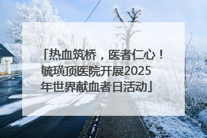 热血筑桥，医者仁心！毓璜顶医院开展2025年世界献血者日活动