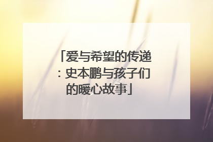 爱与希望的传递：史本鹏与孩子们的暖心故事