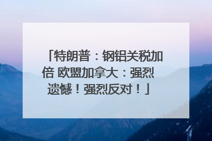 特朗普：钢铝关税加倍 欧盟加拿大：强烈遗憾！强烈反对！