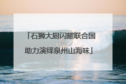 石狮大厨闪耀联合国 助力演绎泉州山海味