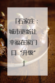 石家庄：城市更新让幸福在家门口“升级”