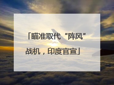瞄准取代“阵风”战机，印度官宣